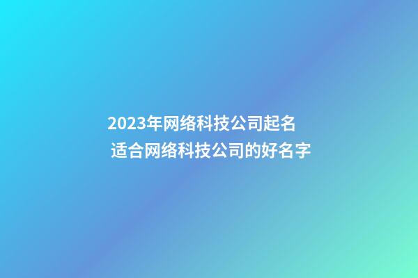 2023年网络科技公司起名 适合网络科技公司的好名字-第1张-公司起名-玄机派